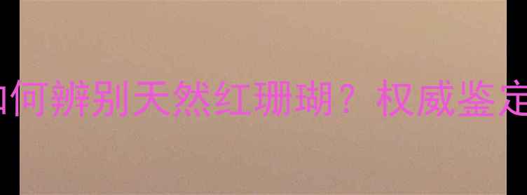 图片 红珊瑚染色产业链：如何辨别天然红珊瑚？权威鉴定指南与选购避坑攻略1