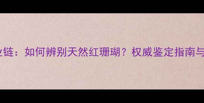 图片 红珊瑚染色产业链：如何辨别天然红珊瑚？权威鉴定指南与选购避坑攻略2