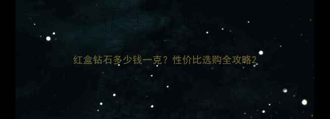 红盒钻石多少钱一克性价比选购全攻略
