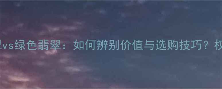 红色翡翠vs绿色翡翠如何辨别价值与选购技巧权威指南