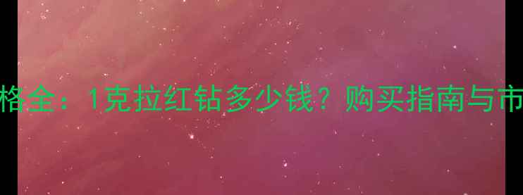 图片 红钻价格全：1克拉红钻多少钱？购买指南与市场趋势