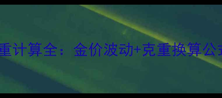 纯金首饰价格克重计算全金价波动克重换算公式选购避坑指南