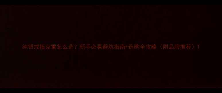 图片 纯银戒指克重怎么选？新手必看避坑指南+选购全攻略（附品牌推荐）1