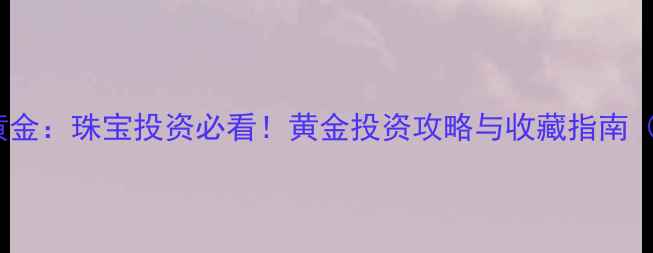 纸黄金VS现货黄金珠宝投资必看黄金投资攻略与收藏指南附避坑指南