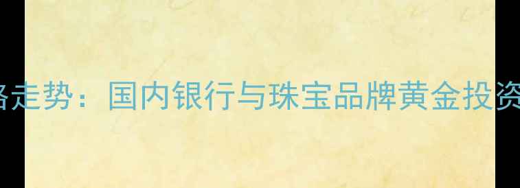 图片 纸黄金价格走势：国内银行与珠宝品牌黄金投资对比指南1