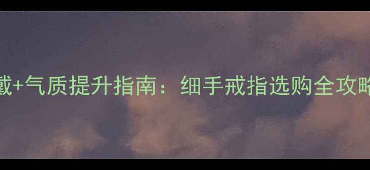 图片 细手女性专属显白叠戴+气质提升指南：细手戒指选购全攻略（附20款实测搭配）