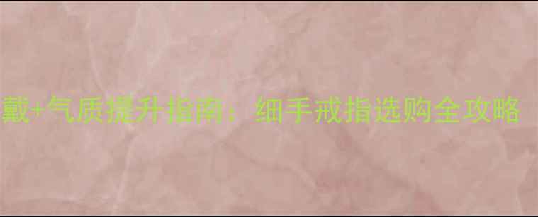 细手女性专属显白叠戴气质提升指南细手戒指选购全攻略附20款实测搭配
