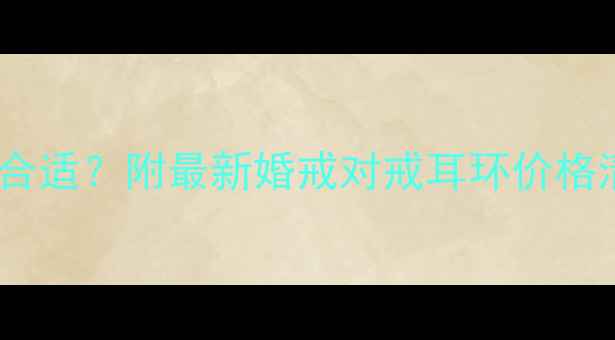 图片 结婚买首饰预算多少合适？附最新婚戒对戒耳环价格清单（附避坑指南）2