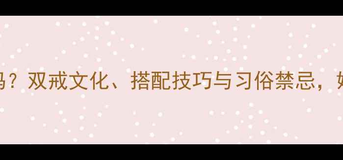 图片 结婚可以带两个戒指吗？双戒文化、搭配技巧与习俗禁忌，婚庆珠宝选购全攻略！