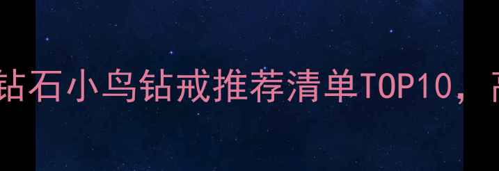结婚季必看钻石小鸟钻戒推荐清单TOP10高性价比款全