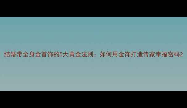 图片 结婚带全身金首饰的5大黄金法则：如何用金饰打造传家幸福密码2