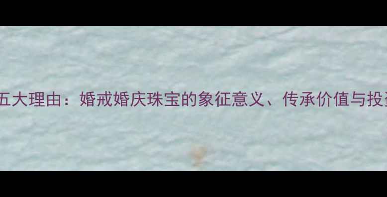 结婚必买五大理由婚戒婚庆珠宝的象征意义传承价值与投资属性全