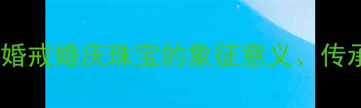 图片 结婚必买五大理由：婚戒婚庆珠宝的象征意义、传承价值与投资属性全2