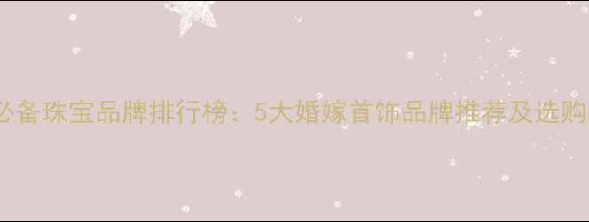 图片 结婚必备珠宝品牌排行榜：5大婚嫁首饰品牌推荐及选购指南2