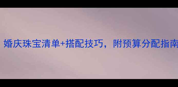图片 结婚必备！婚庆珠宝清单+搭配技巧，附预算分配指南（附图）1