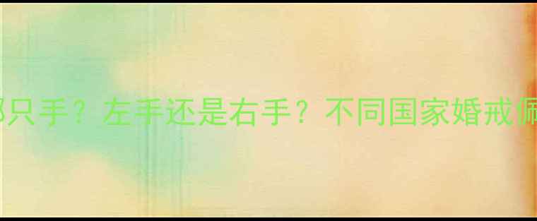 结婚戒指应该戴哪只手左手还是右手不同国家婚戒佩戴礼仪与禁忌全