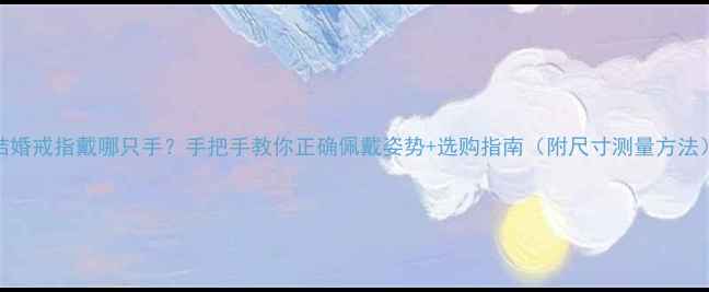 结婚戒指戴哪只手手把手教你正确佩戴姿势选购指南附尺寸测量方法