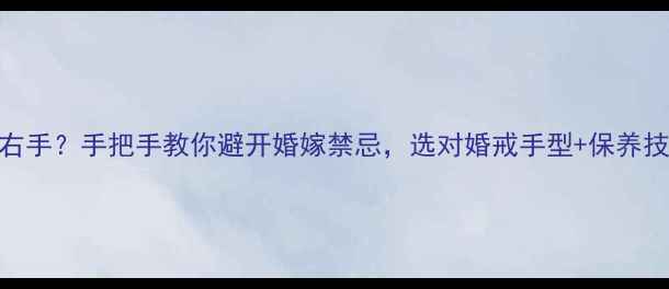 结婚戒指戴左手还是右手手把手教你避开婚嫁禁忌选对婚戒手型保养技巧全婚嫁珠宝攻略