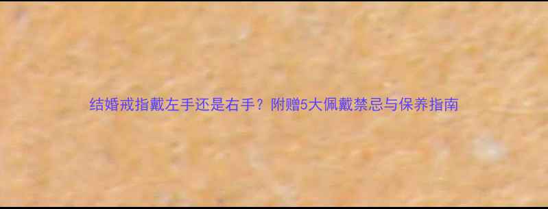 图片 结婚戒指戴左手还是右手？附赠5大佩戴禁忌与保养指南