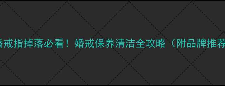 图片 结婚戒指掉落必看！婚戒保养清洁全攻略（附品牌推荐）1
