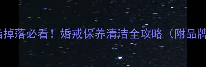 图片 结婚戒指掉落必看！婚戒保养清洁全攻略（附品牌推荐）2