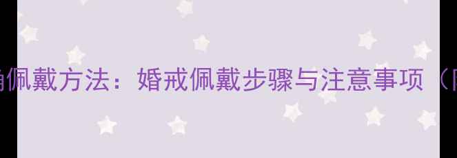 结婚戒指正确佩戴方法婚戒佩戴步骤与注意事项附保养技巧
