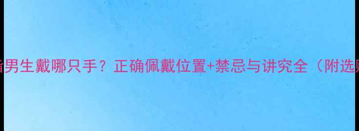图片 结婚戒指男生戴哪只手？正确佩戴位置+禁忌与讲究全（附选购指南）