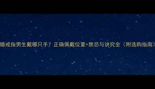 图片 结婚戒指男生戴哪只手？正确佩戴位置+禁忌与讲究全（附选购指南）1