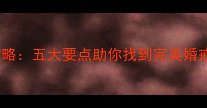 图片 结婚戒指选购全攻略：五大要点助你找到完美婚戒（附品牌推荐）1