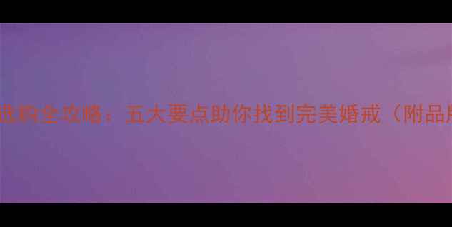 结婚戒指选购全攻略五大要点助你找到完美婚戒附品牌推荐