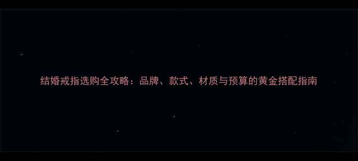 结婚戒指选购全攻略品牌款式材质与预算的黄金搭配指南