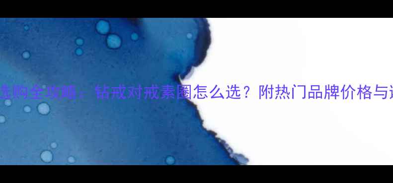图片 结婚戒指选购全攻略：钻戒对戒素圈怎么选？附热门品牌价格与避坑指南2