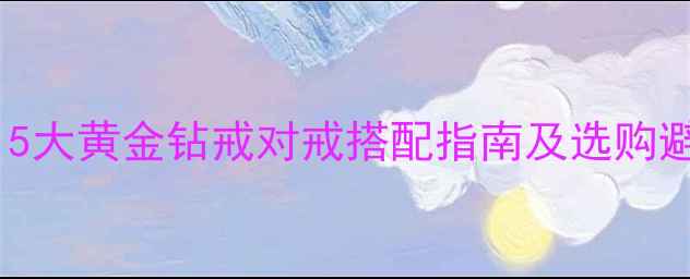 图片 结婚新娘首饰必备清单：5大黄金钻戒对戒搭配指南及选购避坑技巧（附热门款式）2