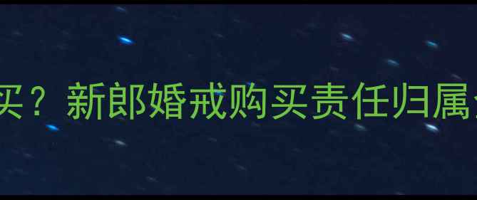 结婚男方戒指该谁买新郎婚戒购买责任归属全附选购指南