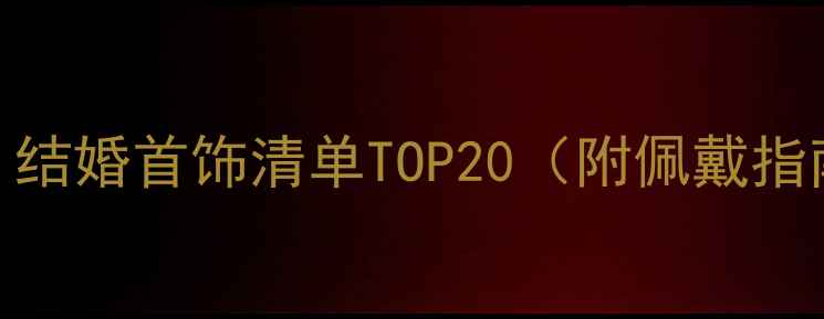 结婚礼物推荐结婚首饰清单TOP20附佩戴指南避坑攻略