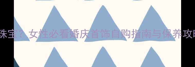 图片 结婚该买婚戒还是自购珠宝？女性必看婚庆首饰自购指南与保养攻略（附热门款式推荐）2