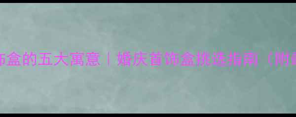 图片 结婚送首饰盒的五大寓意｜婚庆首饰盒挑选指南（附最新趋势）
