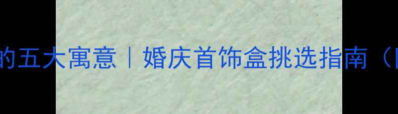 图片 结婚送首饰盒的五大寓意｜婚庆首饰盒挑选指南（附最新趋势）1