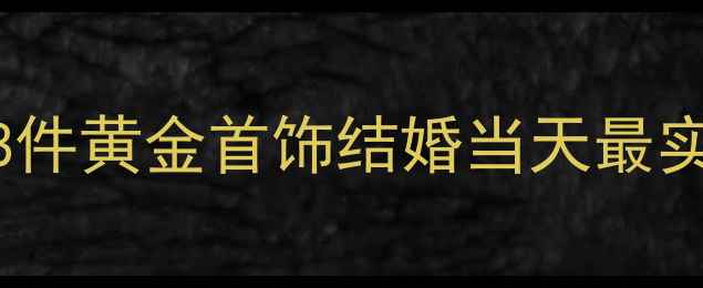 图片 结婚金饰必备清单：这8件黄金首饰结婚当天最实用，附赠选购避坑指南