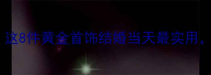 图片 结婚金饰必备清单：这8件黄金首饰结婚当天最实用，附赠选购避坑指南1