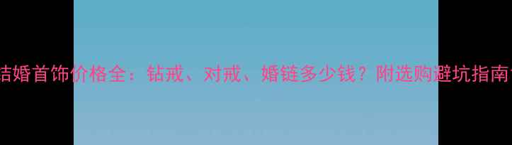 图片 结婚首饰价格全：钻戒、对戒、婚链多少钱？附选购避坑指南1