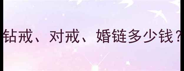 图片 结婚首饰价格全：钻戒、对戒、婚链多少钱？附选购避坑指南2
