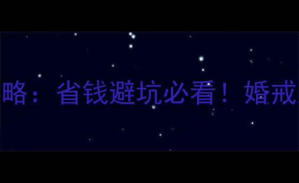 图片 结婚首饰挑选全攻略：省钱避坑必看！婚戒对戒项链选购指南