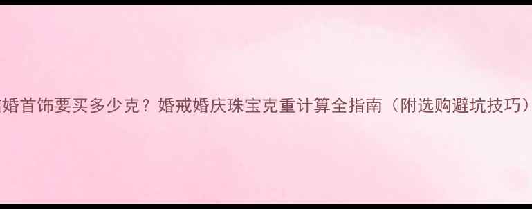 结婚首饰要买多少克婚戒婚庆珠宝克重计算全指南附选购避坑技巧
