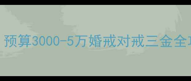 图片 结婚首饰避坑指南｜预算3000-5万婚戒对戒三金全攻略（附热门款式）