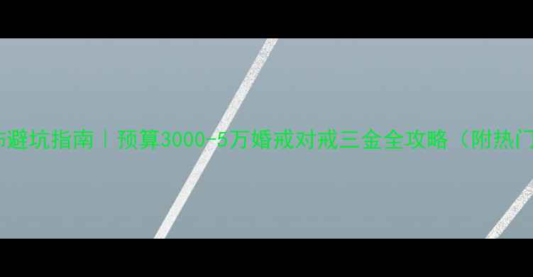 图片 结婚首饰避坑指南｜预算3000-5万婚戒对戒三金全攻略（附热门款式）1