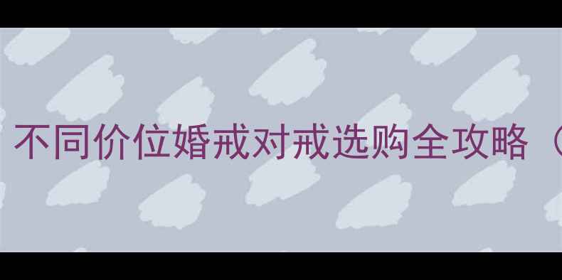 结婚首饰预算指南不同价位婚戒对戒选购全攻略附热门品牌推荐