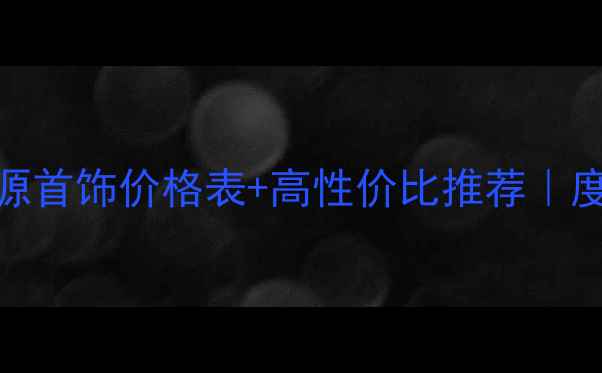 绝美价碧水源首饰价格表高性价比推荐度珠宝避坑指南