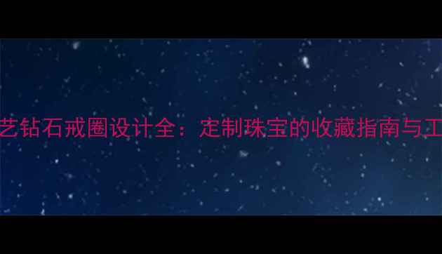 图片 绝美工艺钻石戒圈设计全：定制珠宝的收藏指南与工艺美学
