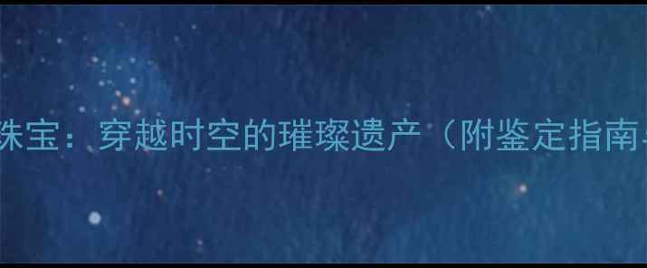 维多利亚古董珠宝穿越时空的璀璨遗产附鉴定指南与投资价值
